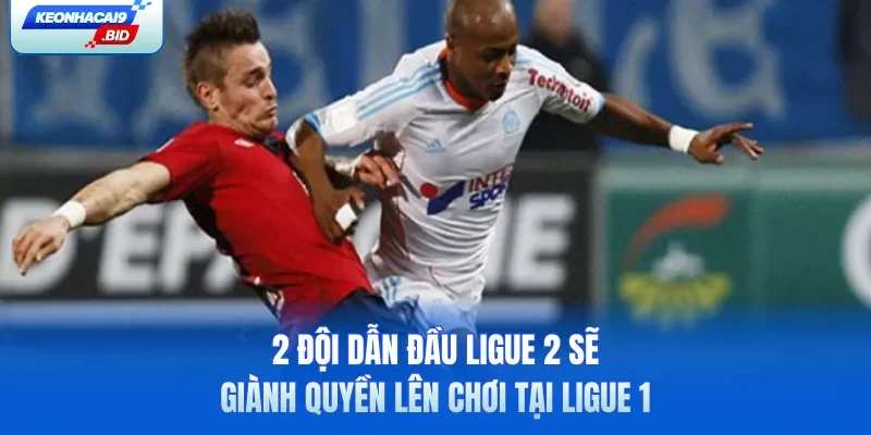 2 đội dẫn đầu Ligue 2 sẽ giành quyền lên chơi tại Ligue 1