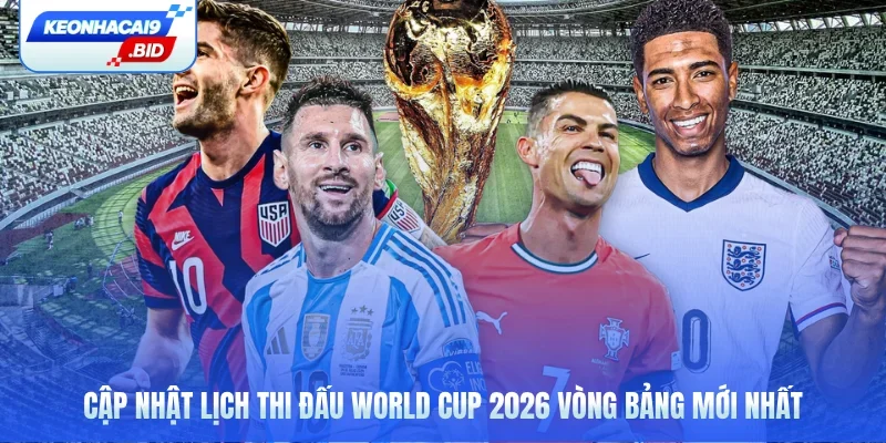 Cập nhật lịch thi đấu World Cup 2026 vòng bảng mới nhất