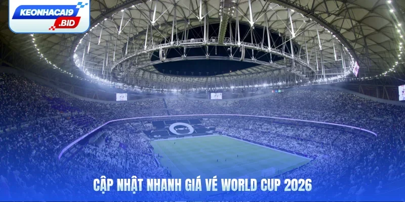 Cập nhật nhanh giá vé World Cup 2026