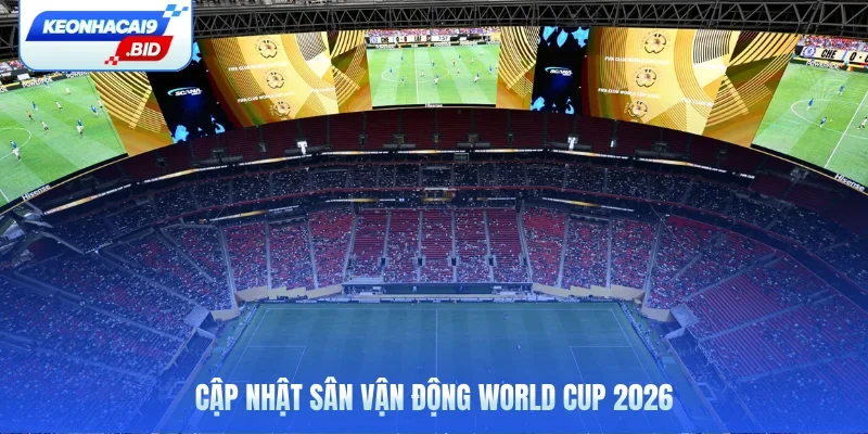 Cập nhật sân vận động World Cup 2026