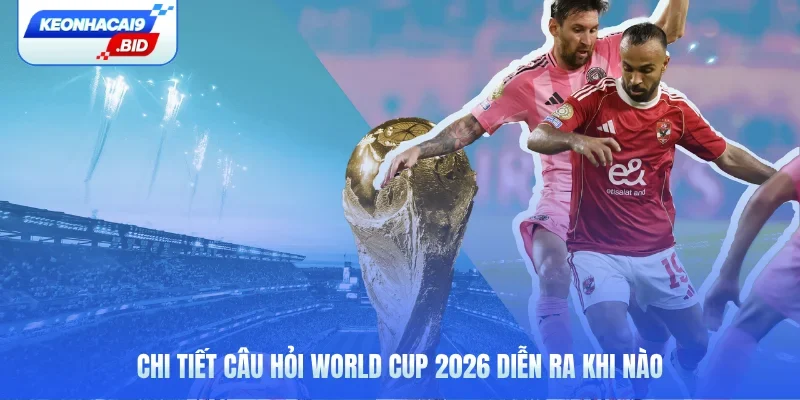 Chi tiết câu hỏi World Cup 2026 diễn ra khi nào