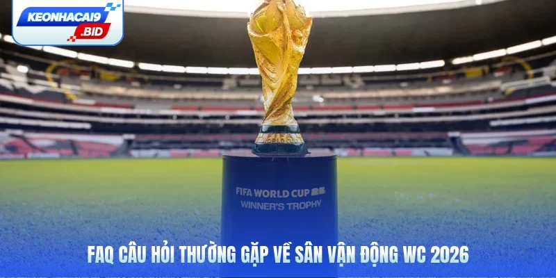 FAQ câu hỏi thường gặp về sân vận động WC 2026
