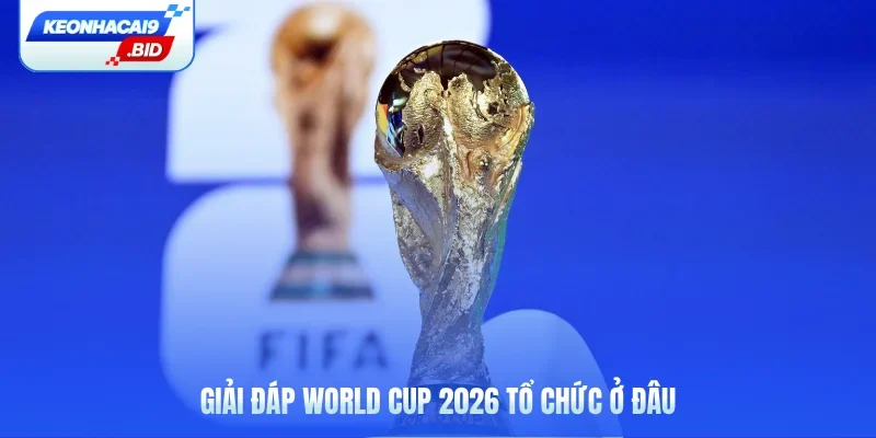 Giải đáp câu hỏi World Cup 2026 tổ chức ở đâu